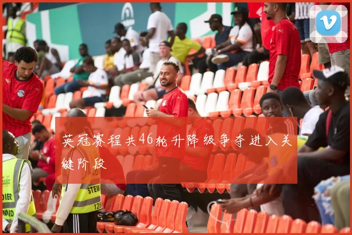 英冠赛程共46轮升降级争夺进入关键阶段
