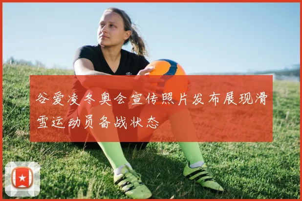 谷爱凌冬奥会宣传照片发布展现滑雪运动员备战状态