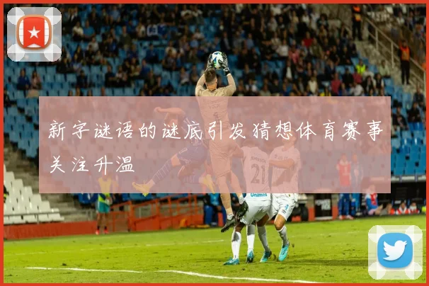 新字谜语的谜底引发猜想体育赛事关注升温