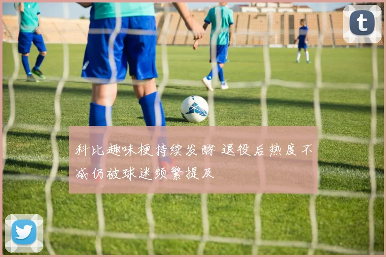 科比趣味梗持续发酵 退役后热度不减仍被球迷频繁提及