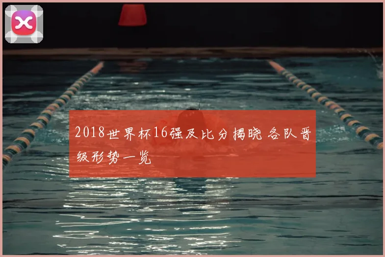 2018世界杯16强及比分揭晓 各队晋级形势一览