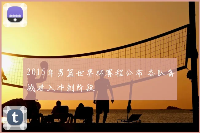 2015年男篮世界杯赛程公布 各队备战进入冲刺阶段