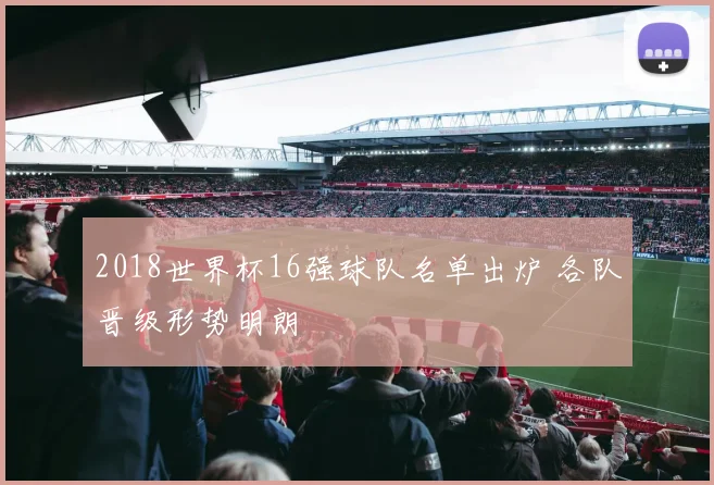 2018世界杯16强球队名单出炉 各队晋级形势明朗
