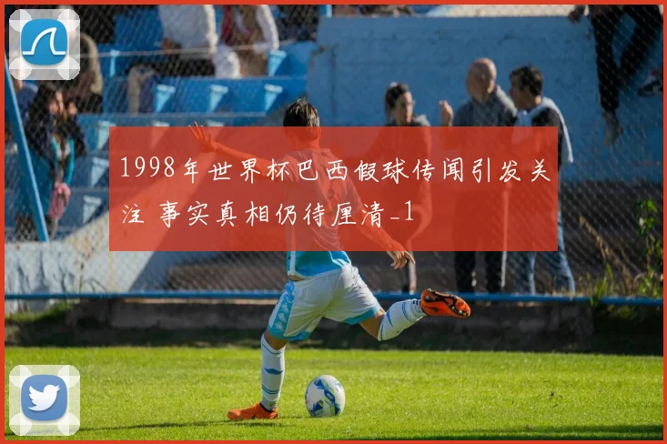 1998年世界杯巴西假球传闻引发关注 事实真相仍待厘清_1