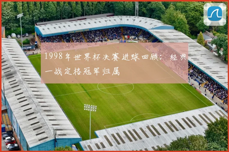 1998年世界杯决赛进球回顾:经典一战定格冠军归属