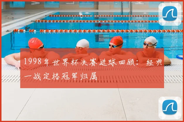 1998年世界杯决赛进球回顾:经典一战定格冠军归属