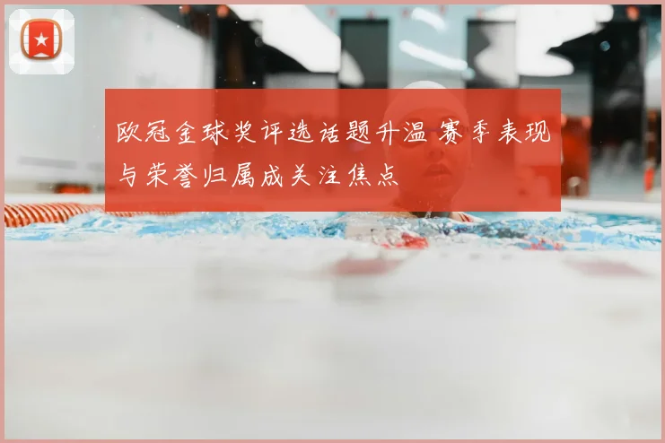 欧冠金球奖评选话题升温 赛季表现与荣誉归属成关注焦点