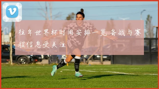 往年世界杯时间安排一览 备战与赛程信息受关注