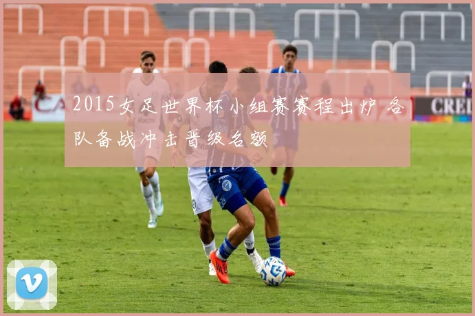 2015女足世界杯小组赛赛程出炉 各队备战冲击晋级名额