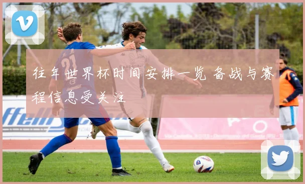 往年世界杯时间安排一览 备战与赛程信息受关注