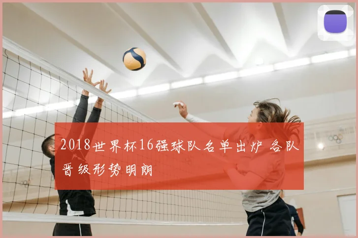 2018世界杯16强球队名单出炉 各队晋级形势明朗